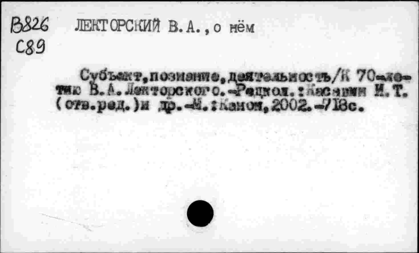 ﻿6Ж ЛЕКТОРСКИЙ В. А., о нём
С89
Субъ^т.пазмание.дшя^ельиость/К 70-ло-Яв В.A.âwîoucworc.-^mnpai, :Кнеч»им М.Т. (отв.р«д.)и ^.«^.ггиамоч,2002.-/18с.